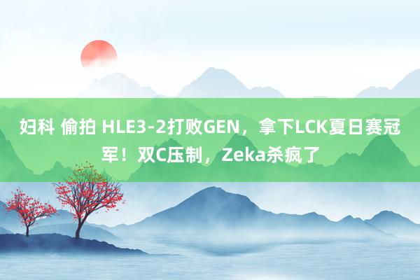 妇科 偷拍 HLE3-2打败GEN，拿下LCK夏日赛冠军！双C压制，Zeka杀疯了