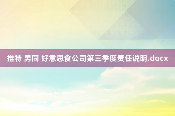 推特 男同 好意思食公司第三季度责任说明.docx