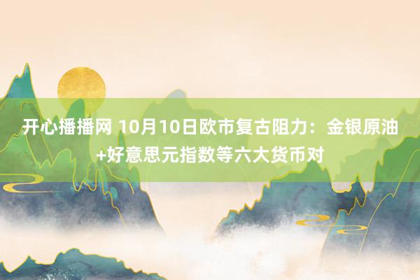 开心播播网 10月10日欧市复古阻力：金银原油+好意思元指数等六大货币对