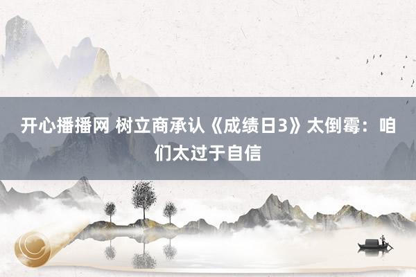 开心播播网 树立商承认《成绩日3》太倒霉：咱们太过于自信