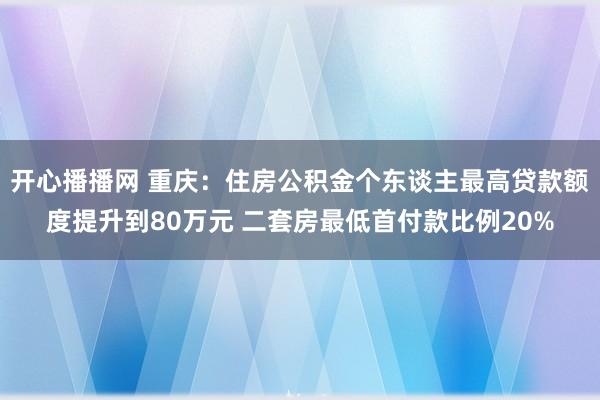 开心播播网 重庆：住房公积金个东谈主最高贷款额度提升到80万元 二套房最低首付款比例20%