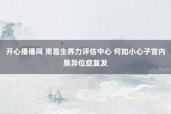 开心播播网 南昌生养力评估中心 何如小心子宫内膜异位症复发