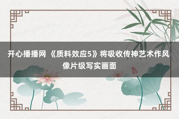 开心播播网 《质料效应5》将吸收传神艺术作风 像片级写实画面
