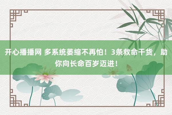 开心播播网 多系统萎缩不再怕！3条救命干货，助你向长命百岁迈进！