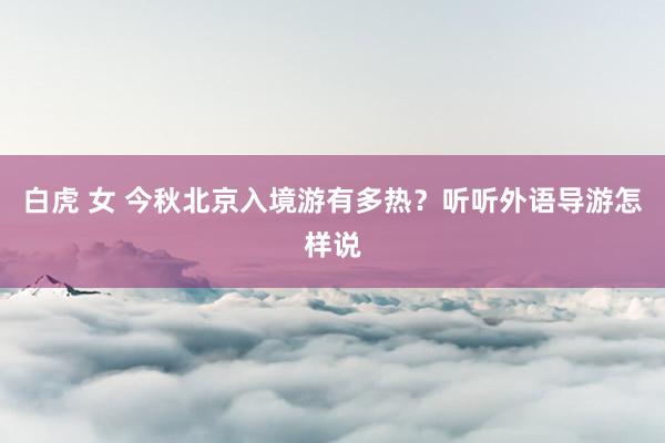 白虎 女 今秋北京入境游有多热？听听外语导游怎样说
