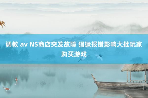 调教 av NS商店突发故障 猖獗报错影响大批玩家购买游戏