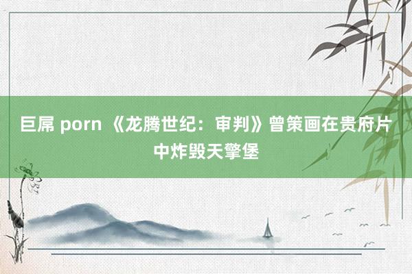 巨屌 porn 《龙腾世纪：审判》曾策画在贵府片中炸毁天擎堡
