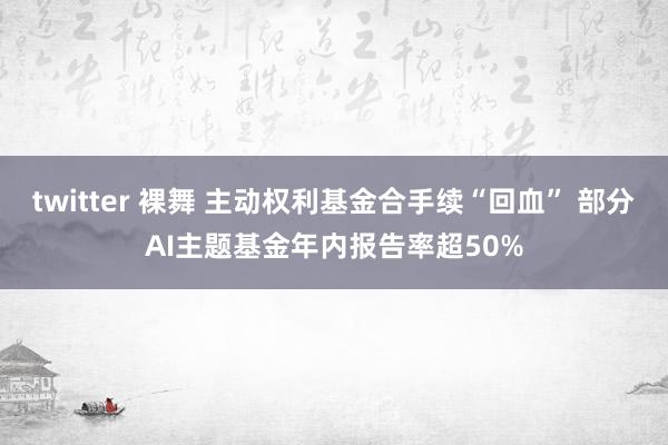 twitter 裸舞 主动权利基金合手续“回血” 部分AI主题基金年内报告率超50%