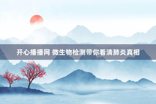 开心播播网 微生物检测带你看清肺炎真相