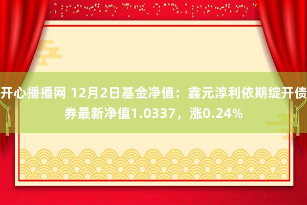开心播播网 12月2日基金净值：鑫元淳利依期绽开债券最新净值1.0337，涨0.24%