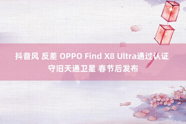 抖音风 反差 OPPO Find X8 Ultra通过认证 守旧天通卫星 春节后发布