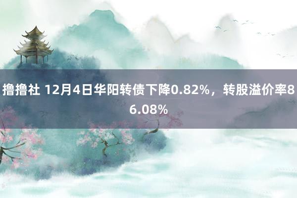 撸撸社 12月4日华阳转债下降0.82%，转股溢价率86.08%
