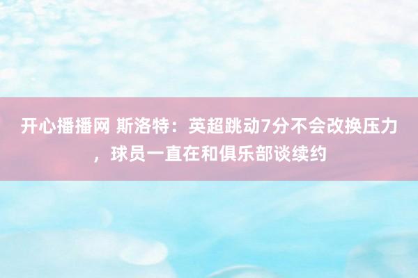 开心播播网 斯洛特：英超跳动7分不会改换压力，球员一直在和俱乐部谈续约
