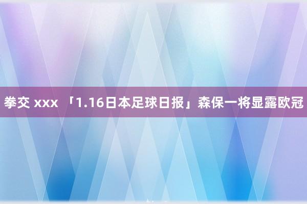 拳交 xxx 「1.16日本足球日报」森保一将显露欧冠