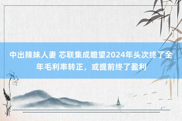 中出辣妹人妻 芯联集成瞻望2024年头次终了全年毛利率转正，或提前终了盈利