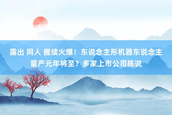 露出 同人 握续火爆！东说念主形机器东说念主量产元年将至？多家上市公司陈说