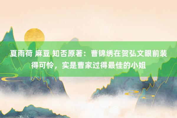 夏雨荷 麻豆 知否原著：曹锦绣在贺弘文眼前装得可怜，实是曹家过得最佳的小姐