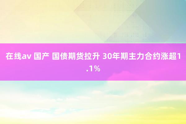 在线av 国产 国债期货拉升 30年期主力合约涨超1.1%