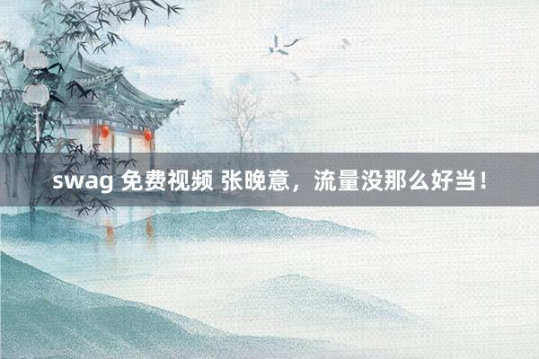 swag 免费视频 张晚意，流量没那么好当！