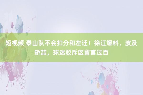 短视频 泰山队不会扣分和左迁！徐江爆料，波及矫喆，球迷驳斥区留言过百