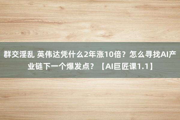 群交淫乱 英伟达凭什么2年涨10倍？怎么寻找AI产业链下一个爆发点？【AI巨匠课1.1】
