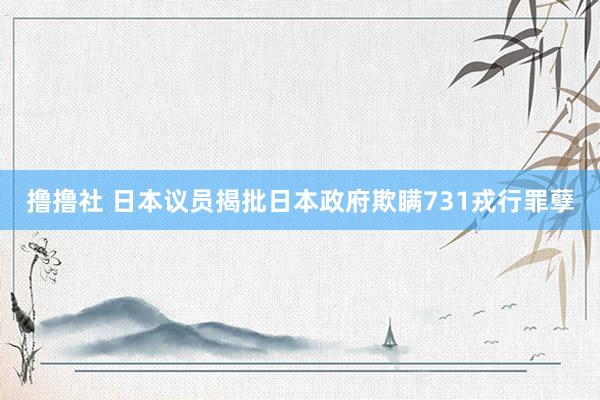 撸撸社 日本议员揭批日本政府欺瞒731戎行罪孽