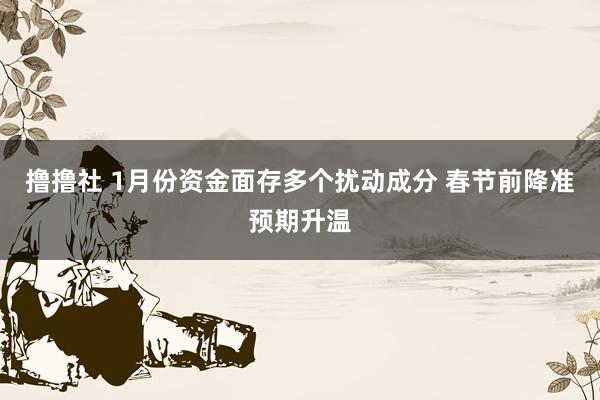撸撸社 1月份资金面存多个扰动成分 春节前降准预期升温