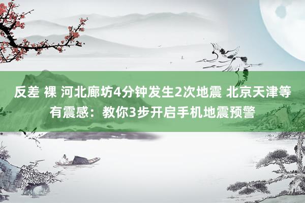 反差 裸 河北廊坊4分钟发生2次地震 北京天津等有震感：教你3步开启手机地震预警