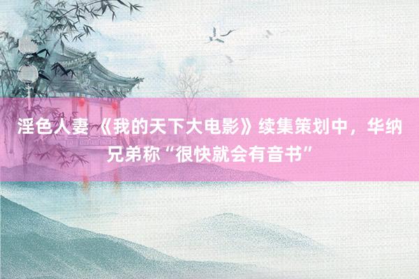 淫色人妻 《我的天下大电影》续集策划中，华纳兄弟称“很快就会有音书”