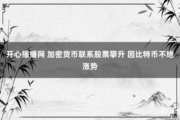 开心播播网 加密货币联系股票攀升 因比特币不绝涨势