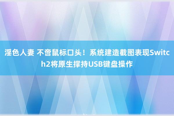 淫色人妻 不啻鼠标口头！系统建造截图表现Switch2将原生撑持USB键盘操作