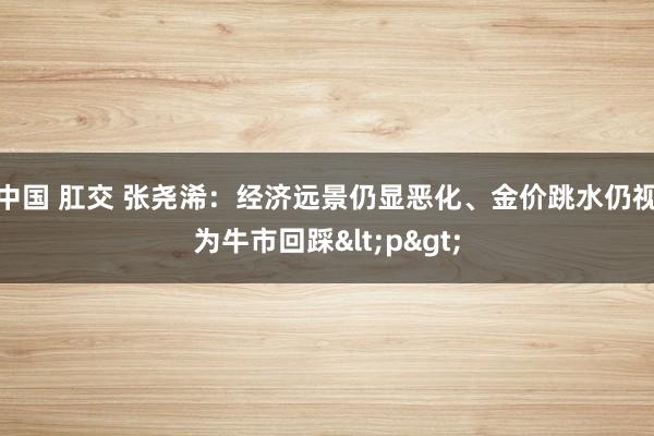 中国 肛交 张尧浠：经济远景仍显恶化、金价跳水仍视为牛市回踩<p>