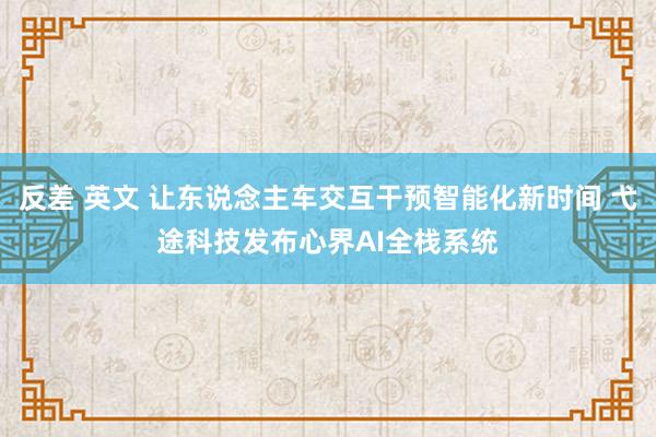 反差 英文 让东说念主车交互干预智能化新时间 弋途科技发布心界AI全栈系统