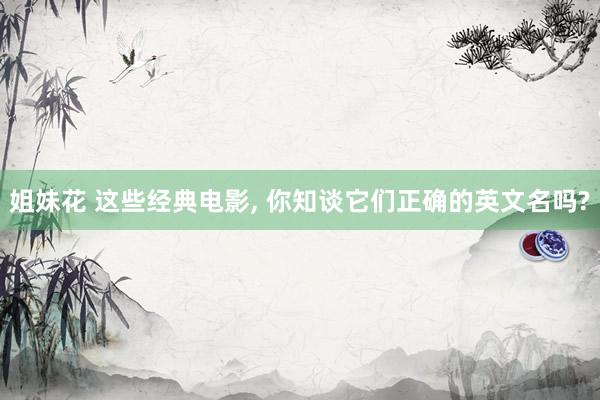 姐妹花 这些经典电影, 你知谈它们正确的英文名吗?