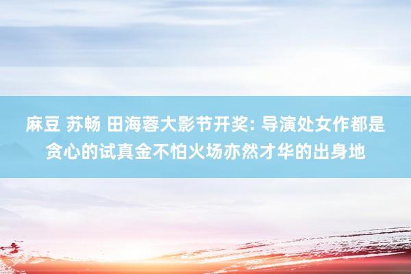 麻豆 苏畅 田海蓉大影节开奖: 导演处女作都是贪心的试真金不