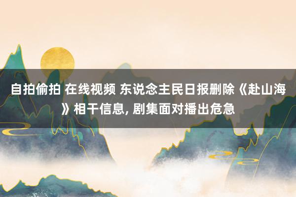 自拍偷拍 在线视频 东说念主民日报删除《赴山海》相干信息, 