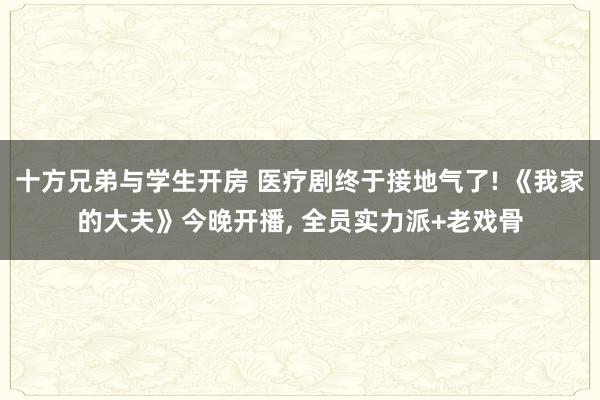 十方兄弟与学生开房 医疗剧终于接地气了! 《我家的大夫》今晚