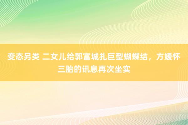 变态另类 二女儿给郭富城扎巨型蝴蝶结，方媛怀三胎的讯息再次坐