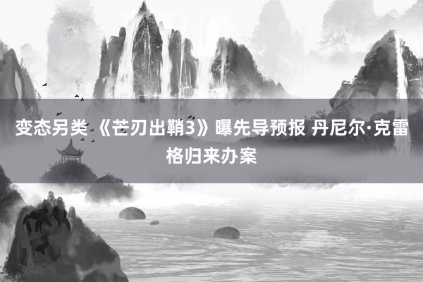 变态另类 《芒刃出鞘3》曝先导预报 丹尼尔·克雷格归来办案