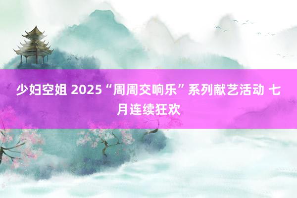 少妇空姐 2025“周周交响乐”系列献艺活动 七月连续狂欢