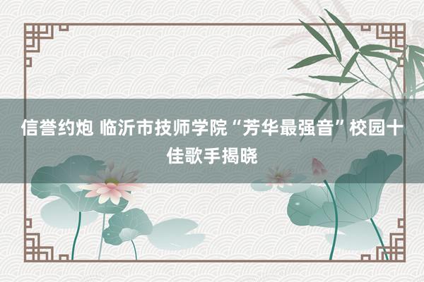 信誉约炮 临沂市技师学院“芳华最强音”校园十佳歌手揭晓