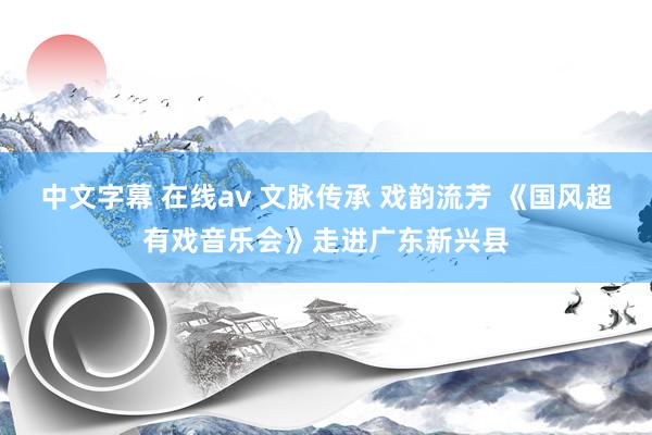 中文字幕 在线av 文脉传承 戏韵流芳 《国风超有戏音乐会》