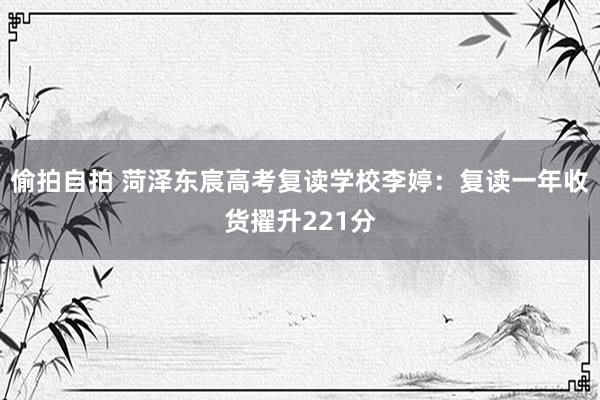 偷拍自拍 菏泽东宸高考复读学校李婷：复读一年收货擢升221分